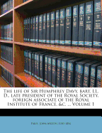 The Life of Sir Humphrey Davy, Bart. LL. D., Late President of the Royal Society, Foreign Associate of the Royal Institute of France, &c. ...; Volume 1