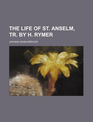 The Life of St. Anselm, Tr. by H. Rymer - Muhler, Johann Adam, and Mohler, Johann Adam