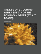 The Life of St. Dominic, With a Sketch of the Dominican Order [By A. T. Drane]