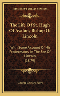 The Life of St. Hugh of Avalon, Bishop of Lincoln; With Some Account of His Predecessors in the See of Lincoln