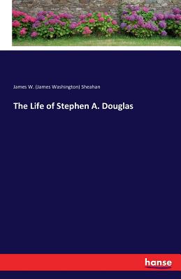 The Life of Stephen A. Douglas - Sheahan, James Washington