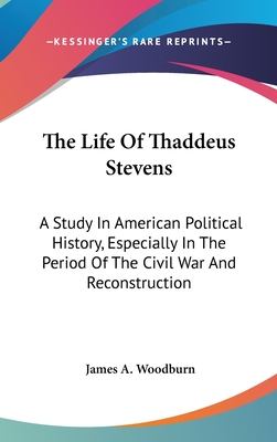 The Life Of Thaddeus Stevens: A Study In American Political History, Especially In The Period Of The Civil War And Reconstruction - Woodburn, James a