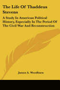 The Life Of Thaddeus Stevens: A Study In American Political History, Especially In The Period Of The Civil War And Reconstruction