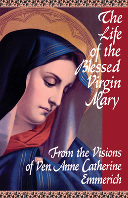 The Life of the Blessed Virgin Mary: From the Visions of Ven. Anne Catherine Emmerich - Emmerich, and Palairet, Michael, Sir (Translated by), and Bullough, Sebastian, Reverend, P (Supplement by)