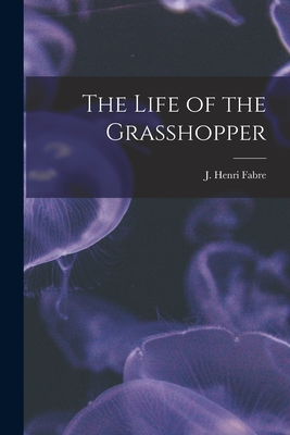 The Life of the Grasshopper [microform] - Fabre, J Henri (Jean Henri) 1823-1915 (Creator)