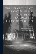 The Life of the Late Right Reverend John Henry Hopkins, First Bishop of Vermont