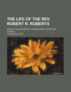 The Life of the REV. Robert R. Roberts: One of the Bishops of the Methodist Episcopal Church