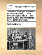 The Life of the Right Reverend Dr. White Kennett, ... with Several Original Letters ... and Some Curious Original Records, Never Before Publish'd.