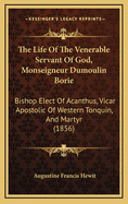 The Life of the Venerable Servant of God, Monseigneur Dumoulin Borie: Bishop Elect of Acanthus, Vicar Apostolic of Western Tonquin, and Martyr (1856)