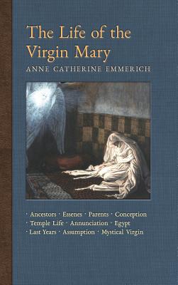 The Life of the Virgin Mary: Ancestors, Essenes, Parents, Conception, Birth, Temple Life, Wedding, Annunciation, Visitation, Shepherds, Three Kings, Egypt, Last Years, Death, Assumption, Mystical Virgin - Emmerich, Anne Catherine, and Wetmore, James Richard