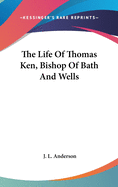 The Life Of Thomas Ken, Bishop Of Bath And Wells