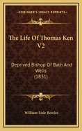 The Life of Thomas Ken V2: Deprived Bishop of Bath and Wells (1831)