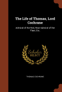 The Life of Thomas, Lord Cochrane: Admiral of the Red, Rear-Admiral of the Fleet, Etc.