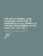 The Life of Thomas, Lord Cochrane, Tenth Earl of Dundonald, G.C.B., Admiral of the Red, Rear-Admiral of the Fleet, Etc., Etc. Vol. I