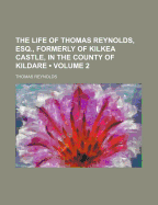 The Life Of Thomas Reynolds, Esq: Formerly Of Kilkea Castle, In The County Of Kildare: In Two Volumes; Volume 1