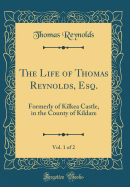 The Life of Thomas Reynolds, Esq., Vol. 1 of 2: Formerly of Kilkea Castle, in the County of Kildare (Classic Reprint)