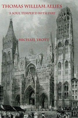 The Life of Thomas William Allies 1813-1903: 'A soul temper'd with fire' - Trott, Michael