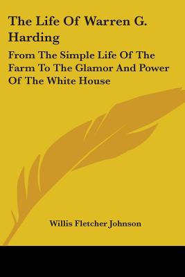 The Life of Warren G. Harding: From the Simple Life of the Farm to the Glamor and Power of the White House - Johnson, Willis Fletcher