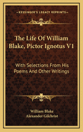The Life of William Blake, Pictor Ignotus V1: With Selections from His Poems and Other Writings