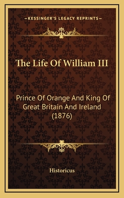 The Life of William III: Prince of Orange and King of Great Britain and Ireland (1876) - Historicus