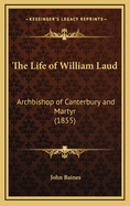 The Life of William Laud: Archbishop of Canterbury and Martyr (1855)