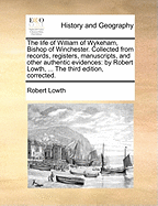 The Life of William of Wykeham, Bishop of Winchester: Collected from Records, Registers, Manuscripts, and Other Authentic Evidences