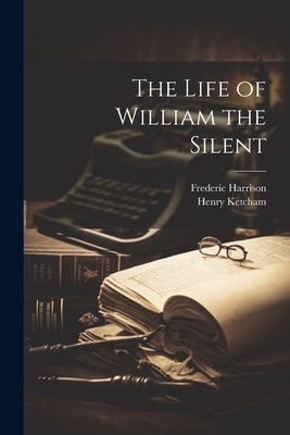 The Life of William the Silent - Harrison, Frederic, and Ketcham, Henry