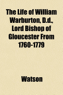 The Life of William Warburton, D.D., Lord Bishop of Gloucester from 1760-1779
