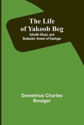 The Life of Yakoob Beg; Athalik Ghazi, and Badaulet; Ameer of Kashgar - Charles Boulger, Demetrius