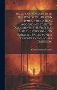 The Life of Zoroaster in the Words of His Own Hymns, the Gathas, According to Both Documents, the Priestly, and the Personal, on Parallel Pages, (a New Discovery in Higher Criticism)