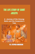 The Life Story of Saint Joseph: A Journey of the Unsung Saint and the Carpenter's Tale