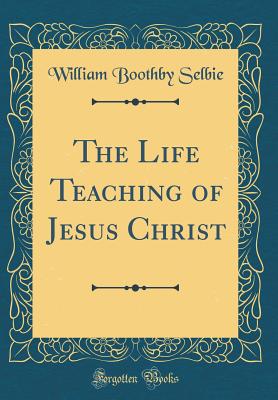 The Life Teaching of Jesus Christ (Classic Reprint) - Selbie, William Boothby