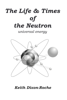 The Life & Times of the Neutron: Universal Energy - Dixon-Roche, Keith
