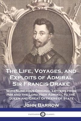 The Life, Voyages, and Exploits of Admiral Sir Francis Drake: With Numerous Original Letters from Him and the Lord High Admiral to the Queen and Great Officers of State - Barrow, John