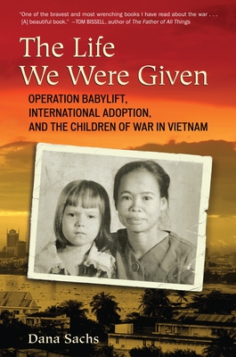 The Life We Were Given: Operation Babylift, International Adoption, and the Children of War in Vietnam - Sachs, Dana