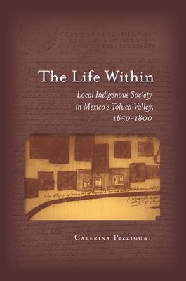 The Life Within: Local Indigenous Society in Mexico's Toluca Valley, 1650-1800 - Pizzigoni, Caterina