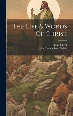 The Life & Words Of Christ - Geikie, John Cunningham, and Christ, Jesus