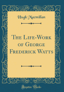 The Life-Work of George Frederick Watts (Classic Reprint)