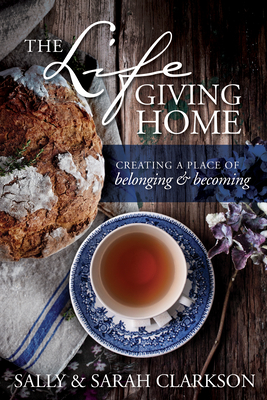 The Lifegiving Home - Clarkson, Sally, and Clarkson, Sarah (Contributions by)