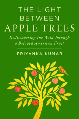 The Light Between Apple Trees: Rediscovering the Wild Through a Beloved American Fruit - Kumar, Priyanka