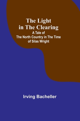 The Light in the Clearing: A Tale of the North Country in the Time of Silas Wright - Irving Bacheller