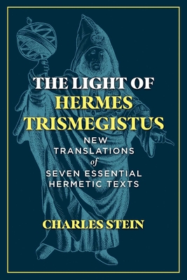The Light of Hermes Trismegistus: New Translations of Seven Essential Hermetic Texts - Stein, Charles