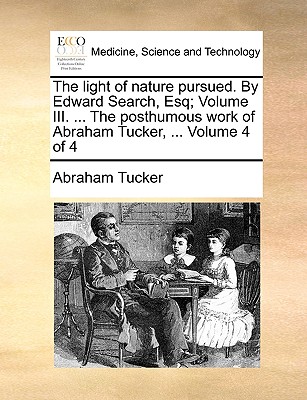 The light of nature pursued. By Edward Search, Esq; Volume III. ... The posthumous work of Abraham Tucker, ... Volume 4 of 4 - Tucker, Abraham