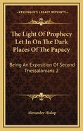 The Light of Prophecy Let in on the Dark Places of the Papacy: Being an Exposition of Second Thessalonians 2:3-12 (1846)