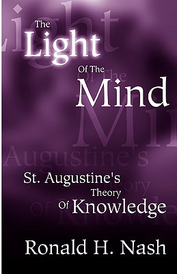 The Light of the Mind: St. Augustine's Theory of Knowledge - Nash, Ronald H, Dr.