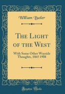 The Light of the West: With Some Other Wayside Thoughts, 1865 1908 (Classic Reprint)