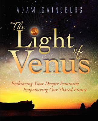 The Light of Venus: Embracing Your Deeper Feminine, Empowering Our Shared Future - Gainsburg, Adam, and Forrest, Steven (Foreword by), and Murray, Jessica (Introduction by)