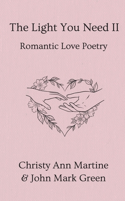 The Light You Need II: Romantic Love Poetry - Green, John Mark, and Martine, Christy Ann