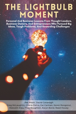 The Lightbulb Moment: Personal And Business Lessons From Thought Leaders, Business Owners, And Entrepreneurs Who Pursued Big Ideas, Tough Problems, And Rewarding Challenges - McLaughlin, Greg, and Zahra, Cherie, and Carman, Gai