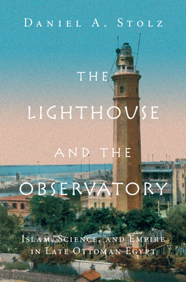 The Lighthouse and the Observatory: Islam, Science, and Empire in Late Ottoman Egypt - Stolz, Daniel A.